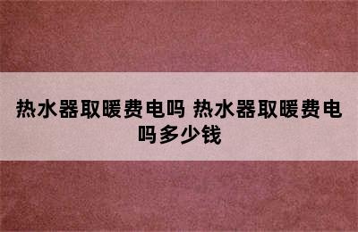 热水器取暖费电吗 热水器取暖费电吗多少钱